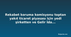 Rekabet koruma komisyonu toptan yakıt ticaret piyasası için yedi şirketten ve Gelir İdaresi'nden veri istedi