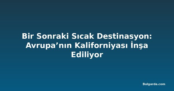 Bir Sonraki Sıcak Destinasyon: Avrupa’nın Kaliforniyası İnşa Ediliyor
