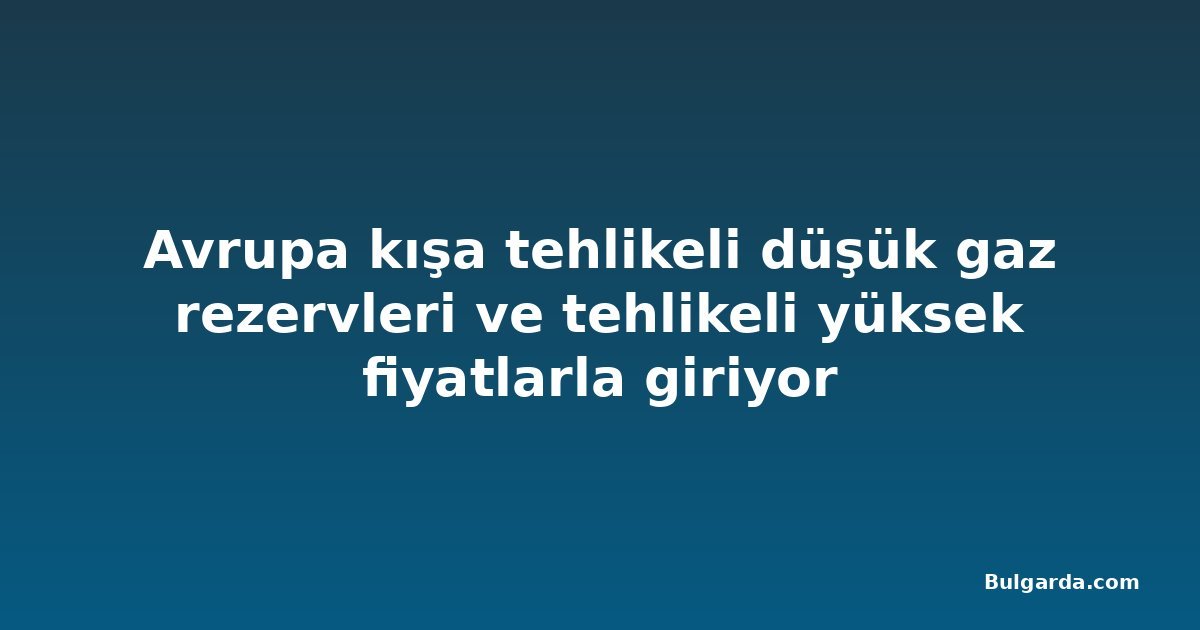 Avrupa kışa tehlikeli düşük gaz rezervleri ve tehlikeli yüksek fiyatlarla giriyor