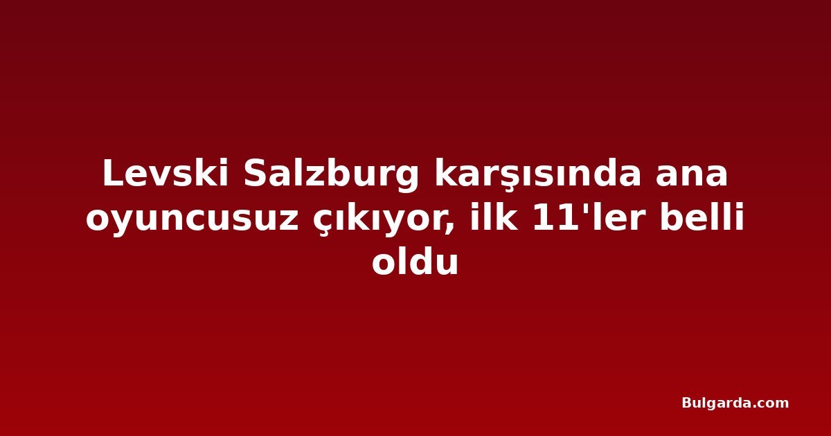 Levski Salzburg karşısında ana oyuncusuz çıkıyor, ilk 11'ler belli oldu