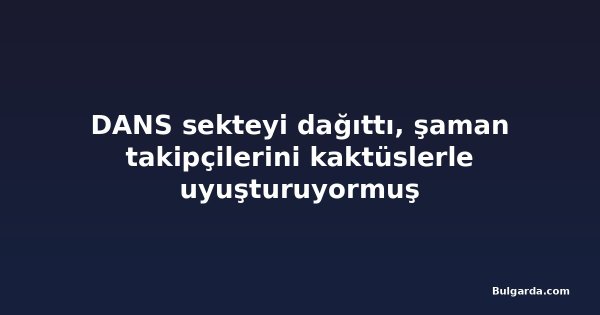 DANS sekteyi dağıttı, şaman takipçilerini kaktüslerle uyuşturuyormuş