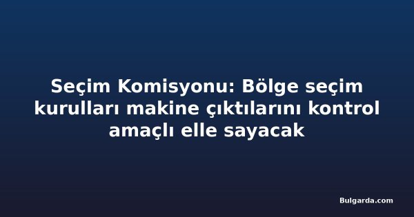 Seçim Komisyonu: Bölge seçim kurulları makine çıktılarını kontrol amaçlı elle sayacak