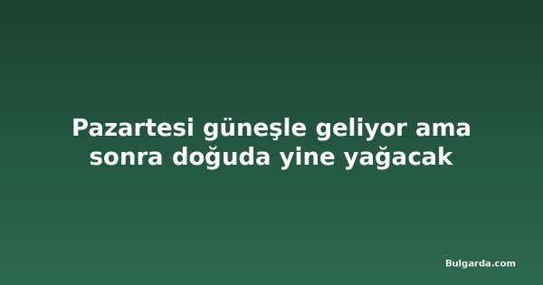 Pazartesi güneşle geliyor ama sonra doğuda yine yağacak