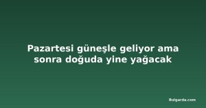 Pazartesi güneşle geliyor ama sonra doğuda yine yağacak