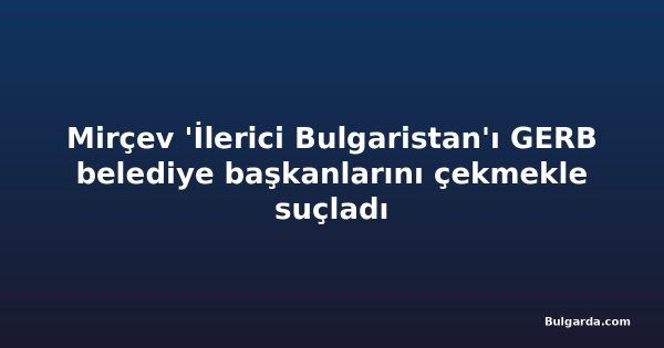 Mirçev 'İlerici Bulgaristan'ı GERB belediye başkanlarını çekmekle suçladı