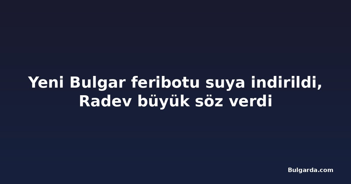 Yeni Bulgar feribotu suya indirildi, Radev büyük söz verdi