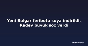 Yeni Bulgar feribotu suya indirildi, Radev büyük söz verdi
