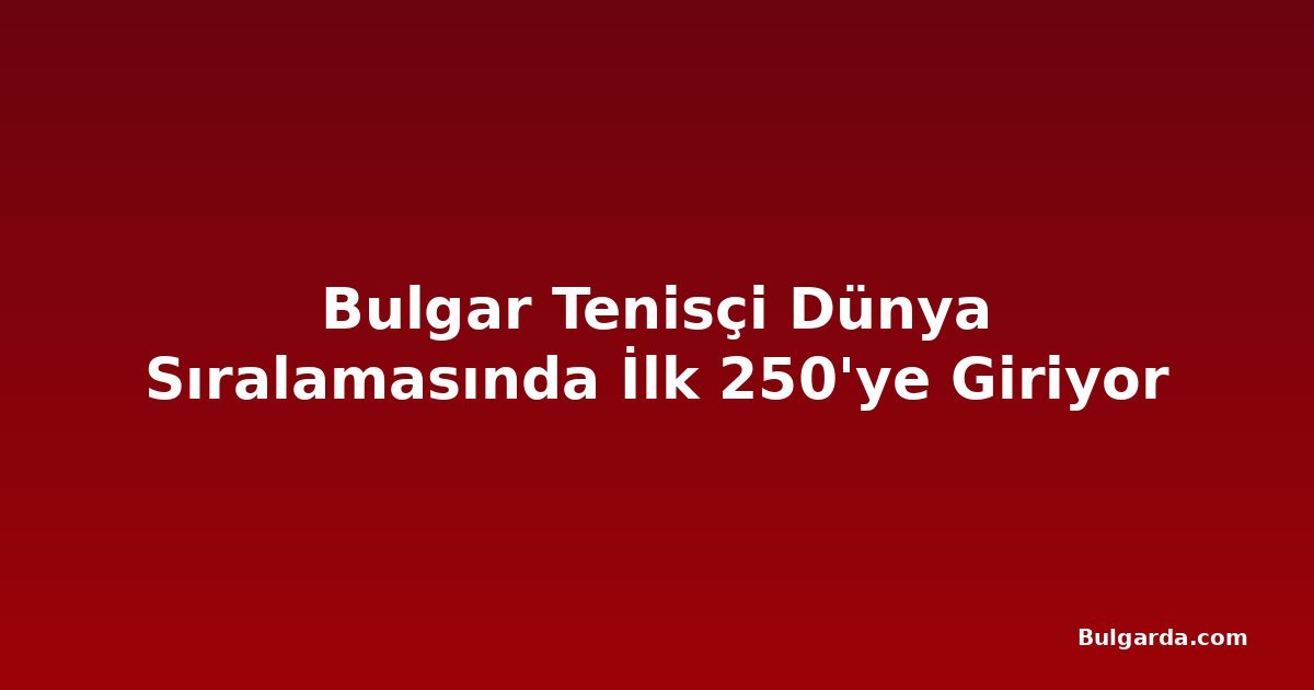 Bulgar Tenisçi Dünya Sıralamasında İlk 250'ye Giriyor