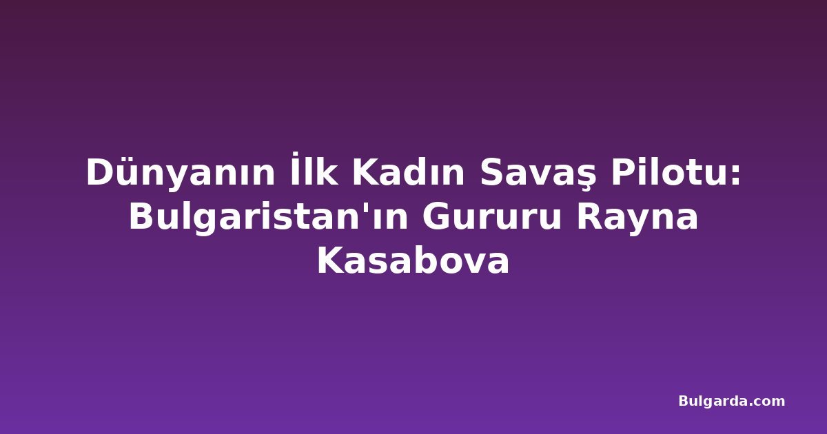 Dünyanın İlk Kadın Savaş Pilotu: Bulgaristan'ın Gururu Rayna Kasabova