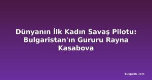 Dünyanın İlk Kadın Savaş Pilotu: Bulgaristan'ın Gururu Rayna Kasabova