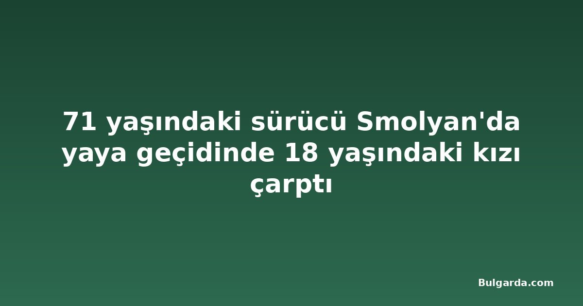 71 yaşındaki sürücü Smolyan'da yaya geçidinde 18 yaşındaki kızı çarptı