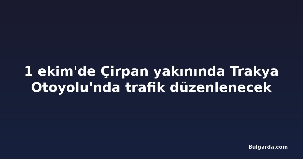 1 ekim'de Çirpan yakınında Trakya Otoyolu'nda trafik düzenlenecek