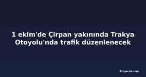1 ekim'de Çirpan yakınında Trakya Otoyolu'nda trafik düzenlenecek