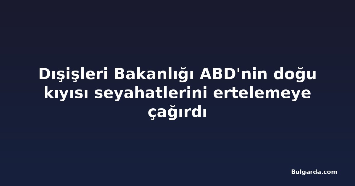 Dışişleri Bakanlığı ABD'nin doğu kıyısı seyahatlerini ertelemeye çağırdı