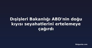 Dışişleri Bakanlığı ABD'nin doğu kıyısı seyahatlerini ertelemeye çağırdı