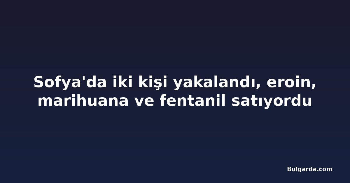 Sofya'da iki kişi yakalandı, eroin, marihuana ve fentanil satıyordu