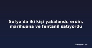 Sofya'da iki kişi yakalandı, eroin, marihuana ve fentanil satıyordu
