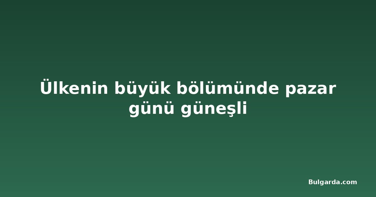 Ülkenin büyük bölümünde pazar günü güneşli