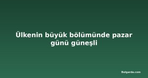Ülkenin büyük bölümünde pazar günü güneşli