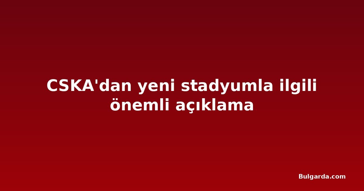 CSKA'dan yeni stadyumla ilgili önemli açıklama