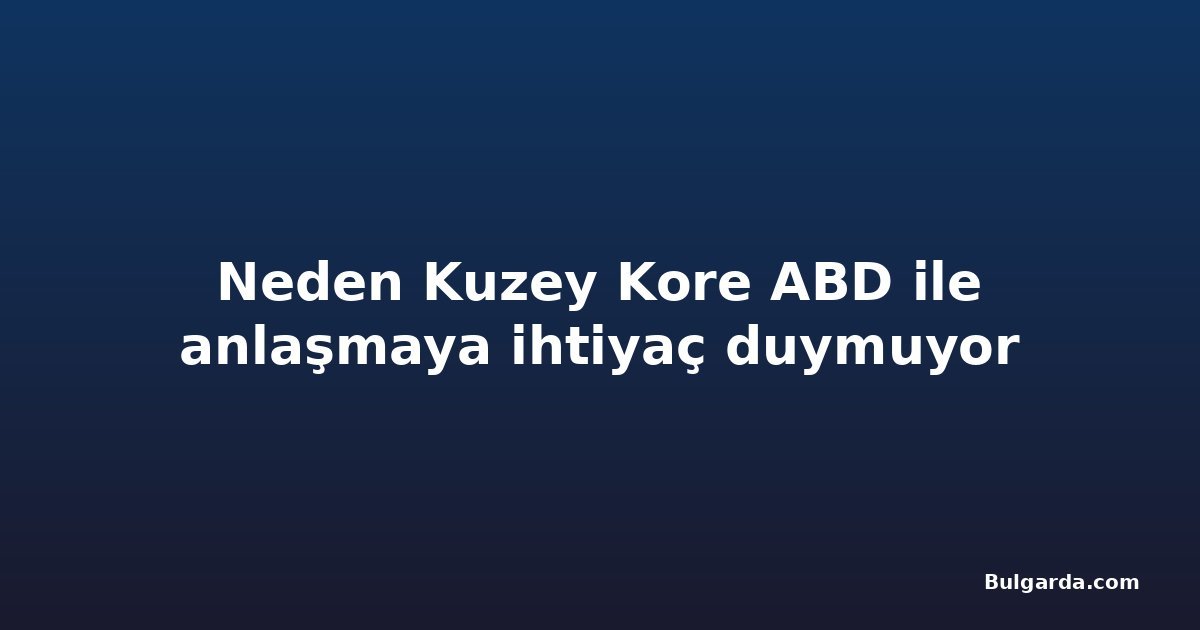 Neden Kuzey Kore ABD ile anlaşmaya ihtiyaç duymuyor