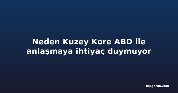 Neden Kuzey Kore ABD ile anlaşmaya ihtiyaç duymuyor