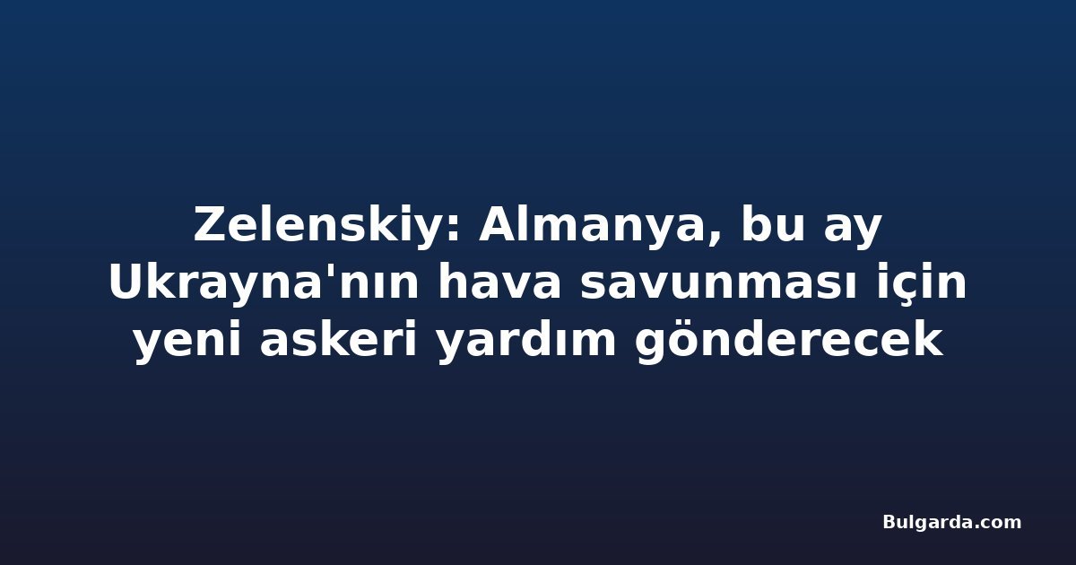 Zelenskiy: Almanya, bu ay Ukrayna'nın hava savunması için yeni askeri yardım gönderecek