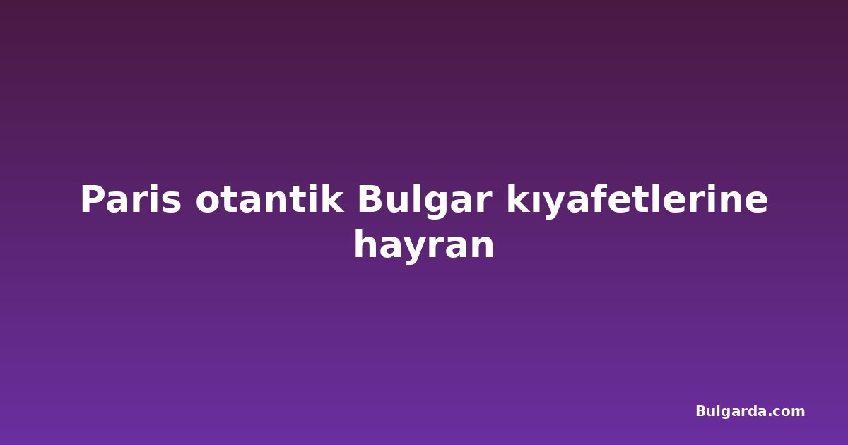 Paris otantik Bulgar kıyafetlerine hayran