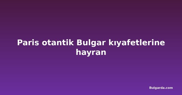Paris otantik Bulgar kıyafetlerine hayran
