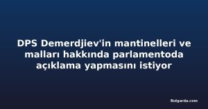 DPS Demerdjiev'in mantinelleri ve malları hakkında parlamentoda açıklama yapmasını istiyor