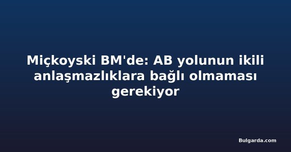 Miçkoyski BM'de: AB yolunun ikili anlaşmazlıklara bağlı olmaması gerekiyor