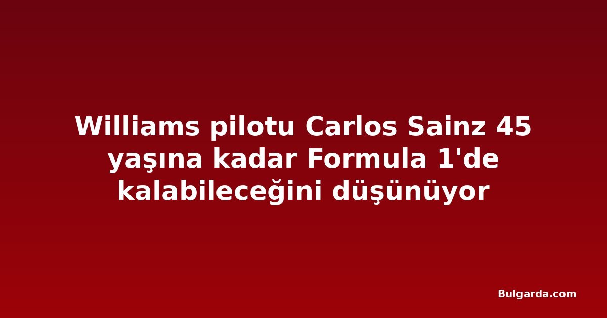 Williams pilotu Carlos Sainz 45 yaşına kadar Formula 1'de kalabileceğini düşünüyor