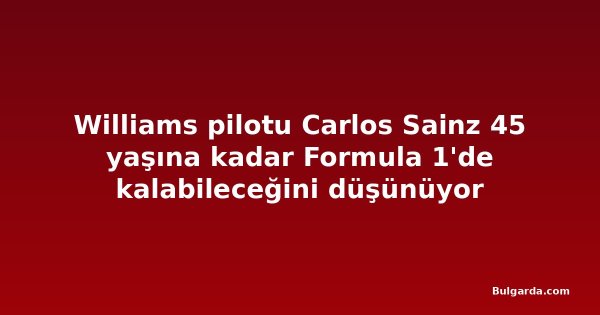 Williams pilotu Carlos Sainz 45 yaşına kadar Formula 1'de kalabileceğini düşünüyor
