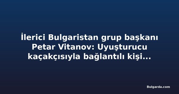 İlerici Bulgaristan grup başkanı Petar Vitanov: Uyuşturucu kaçakçısıyla bağlantılı kişinin affı seçimden sonra görüşülecek