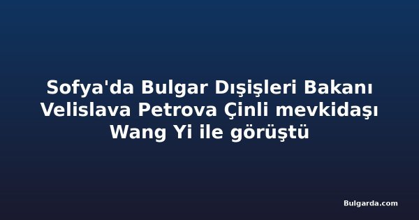 Sofya'da Bulgar Dışişleri Bakanı Velislava Petrova Çinli mevkidaşı Wang Yi ile görüştü