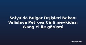 Sofya'da Bulgar Dışişleri Bakanı Velislava Petrova Çinli mevkidaşı Wang Yi ile görüştü