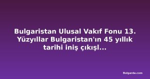 Bulgaristan Ulusal Vakıf Fonu 13. Yüzyıllar Bulgaristan'ın 45 yıllık tarihi iniş çıkışlarla dolu