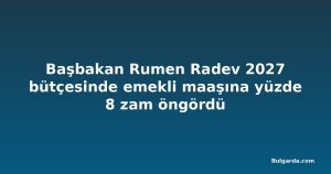 Başbakan Rumen Radev 2027 bütçesinde emekli maaşına yüzde 8 zam öngördü