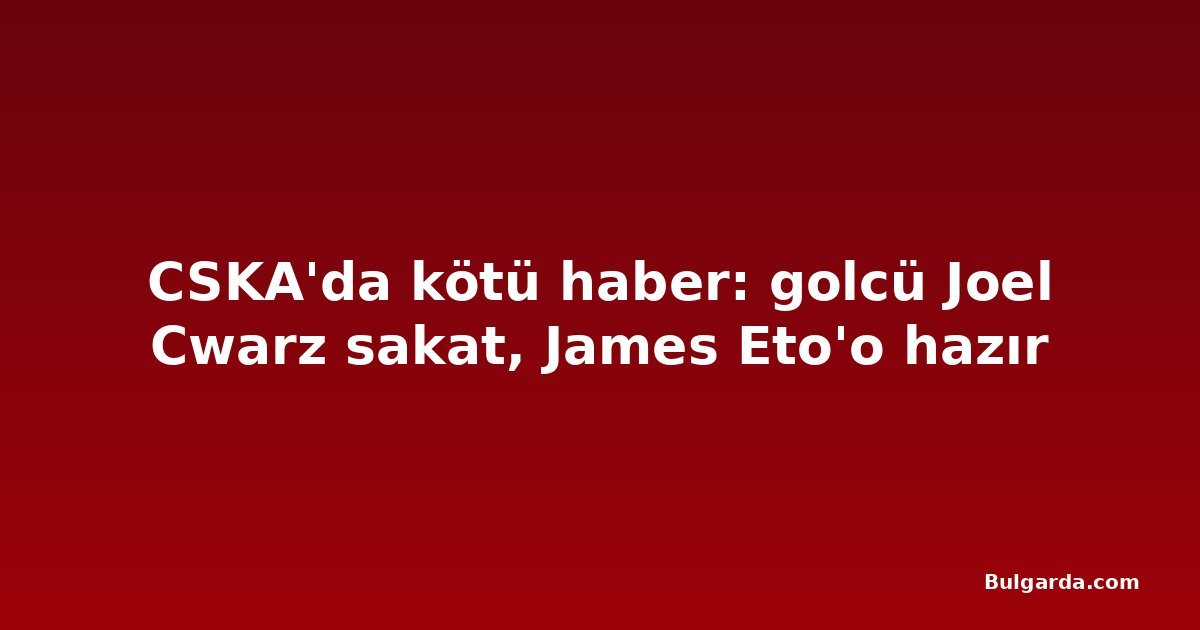 CSKA'da kötü haber: golcü Joel Cwarz sakat, James Eto'o hazır