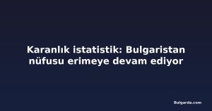 Karanlık istatistik: Bulgaristan nüfusu erimeye devam ediyor