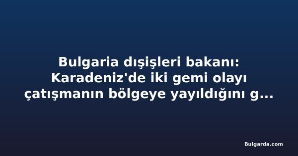 Bulgaria dışişleri bakanı: Karadeniz'de iki gemi olayı çatışmanın bölgeye yayıldığını gösteriyor