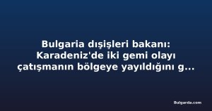 Bulgaria dışişleri bakanı: Karadeniz'de iki gemi olayı çatışmanın bölgeye yayıldığını gösteriyor