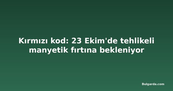 Kırmızı kod: 23 Ekim'de tehlikeli manyetik fırtına bekleniyor