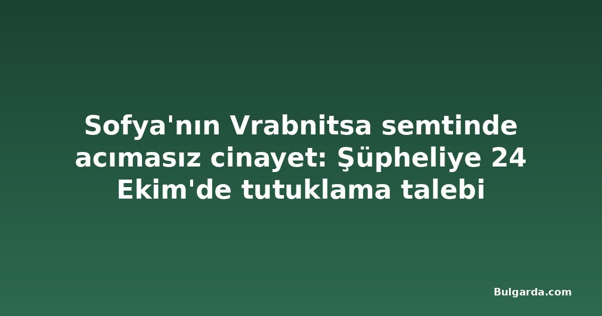 Sofya'nın Vrabnitsa semtinde acımasız cinayet: Şüpheliye 24 Ekim'de tutuklama talebi