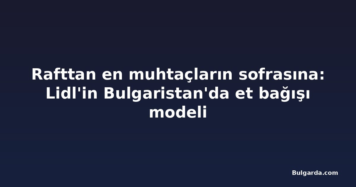 Rafttan en muhtaçların sofrasına: Lidl'in Bulgaristan'da et bağışı modeli