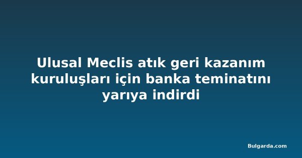 Ulusal Meclis atık geri kazanım kuruluşları için banka teminatını yarıya indirdi
