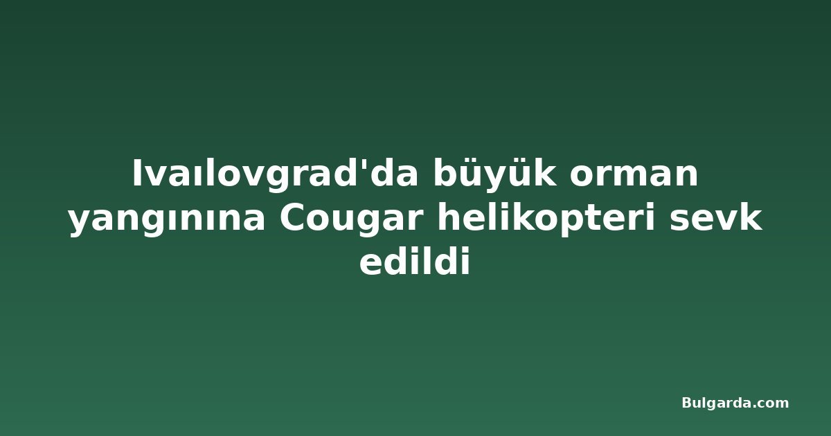 Ivaılovgrad'da büyük orman yangınına Cougar helikopteri sevk edildi
