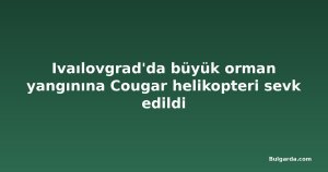 Ivaılovgrad'da büyük orman yangınına Cougar helikopteri sevk edildi
