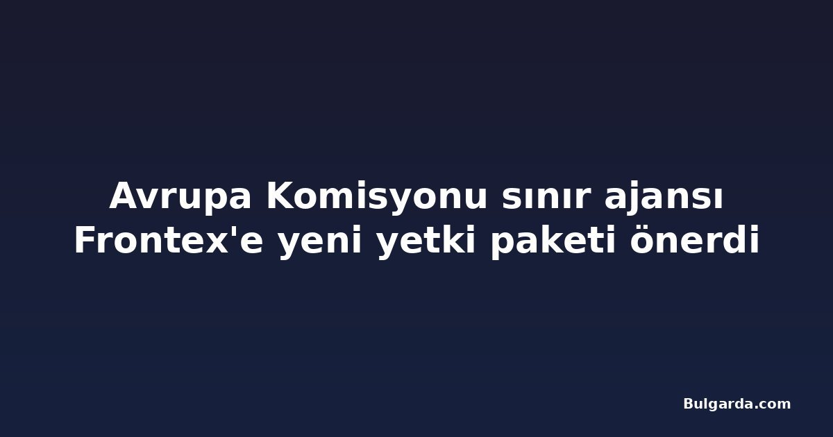 Avrupa Komisyonu sınır ajansı Frontex'e yeni yetki paketi önerdi