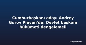 Cumhurbaşkanı adayı Andrey Gurov Pleven'de: Devlet başkanı hükümeti dengelemeli